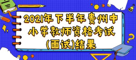 2021年下半年貴州中小學(xué)教師資格考試(面試)結(jié)果