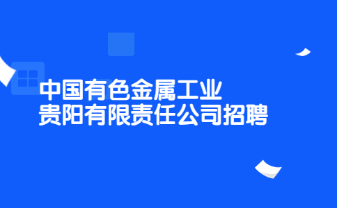 中國(guó)有色金屬工業(yè)貴陽(yáng)有限責(zé)任公司招聘