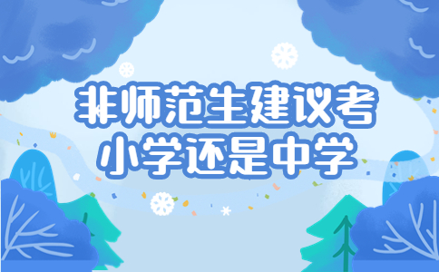 非師范生建議考小學(xué)還是中學(xué)