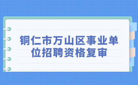 銅仁市萬山區(qū)事業(yè)單位招聘資格復審