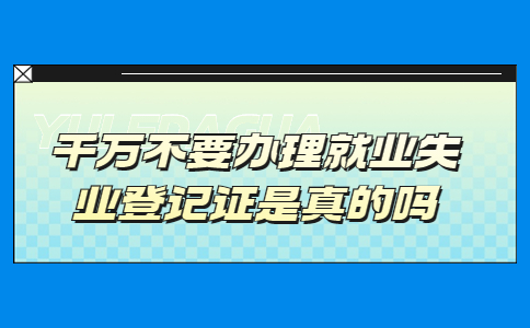 千萬不要辦理就業(yè)失業(yè)登記證