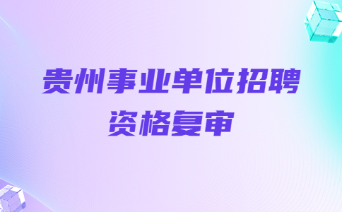 貴州事業(yè)單位招聘資格復(fù)審