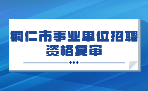 銅仁市事業(yè)單位招聘資格復(fù)審