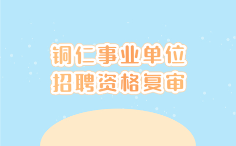 銅仁事業(yè)單位招聘資格復(fù)審