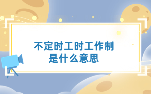 不定時(shí)工時(shí)工作制是什么意思