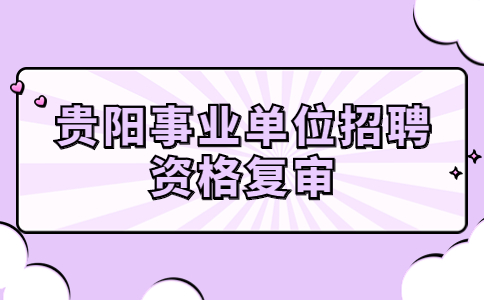 貴陽事業(yè)單位招聘資格復(fù)審